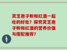 灵芝孢子粉和红酒一起吃的好处？探究灵芝孢子粉和红酒的营养价值与搭配推荐？