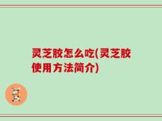 灵芝胶怎么吃(灵芝胶使用方法简介)