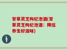 甘草灵芝枸杞泡酒(甘草灵芝枸杞泡酒：降压养生好滋味)
