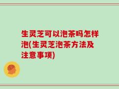 生灵芝可以泡茶吗怎样泡(生灵芝泡茶方法及注意事项)