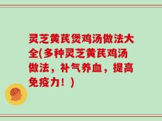 灵芝黄芪煲鸡汤做法大全(多种灵芝黄芪鸡汤做法，补气养血，提高免疫力！)