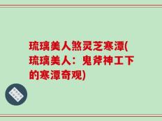 琉璃美人煞灵芝寒潭(琉璃美人：鬼斧神工下的寒潭奇观)