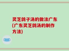 灵芝鸽子汤的做法广东(广东灵芝鸽汤的制作方法)