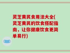灵芝黄芪食用法大全(灵芝黄芪的饮食搭配指南，让你健康饮食更简单易行)