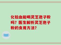 化验血能喝灵芝孢子粉吗？医生解析灵芝孢子粉的食用方法？