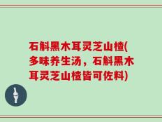 石斛黑木耳灵芝山楂(多味养生汤，石斛黑木耳灵芝山楂皆可佐料)