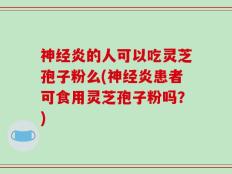 神经炎的人可以吃灵芝孢子粉么(神经炎患者可食用灵芝孢子粉吗？)