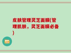 皮肤管理灵芝面膜(管理肌肤，灵芝面膜必备)
