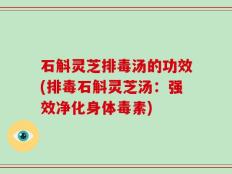 石斛灵芝排毒汤的功效(排毒石斛灵芝汤：强效净化身体毒素)