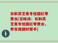石斛灵芝麦冬桂圆红枣煮水(五味汤：石斛灵芝麦冬桂圆红枣煮水，养生保健好帮手)