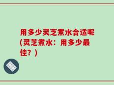用多少灵芝煮水合适呢(灵芝煮水：用多少最佳？)