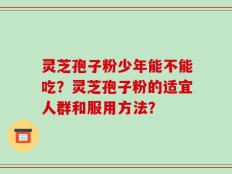 灵芝孢子粉少年能不能吃？灵芝孢子粉的适宜人群和服用方法？