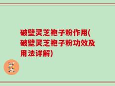 破壁灵芝袍子粉作用(破壁灵芝袍子粉功效及用法详解)