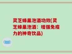 灵芝蜂巢泡酒功效(灵芝蜂巢泡酒：增强免疫力的神奇饮品)