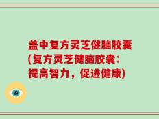 盖中复方灵芝健脑胶囊(复方灵芝健脑胶囊：提高智力，促进健康)