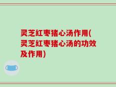 灵芝红枣猪心汤作用(灵芝红枣猪心汤的功效及作用)
