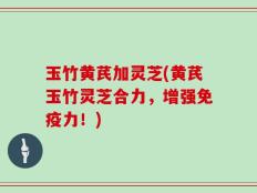 玉竹黄芪加灵芝(黄芪玉竹灵芝合力，增强免疫力！)