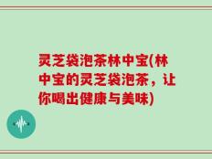 灵芝袋泡茶林中宝(林中宝的灵芝袋泡茶，让你喝出健康与美味)