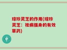 琼珍灵芝的作用(琼珍灵芝：祛病强身的有效草药)