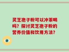 灵芝孢子粉可以冲茶喝吗？探讨灵芝孢子粉的营养价值和饮用方法？
