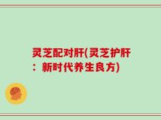 灵芝配对肝(灵芝护肝：新时代养生良方)