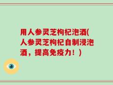 用人参灵芝枸杞泡酒(人参灵芝枸杞自制浸泡酒，提高免疫力！)