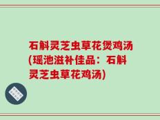 石斛灵芝虫草花煲鸡汤(瑶池滋补佳品：石斛灵芝虫草花鸡汤)