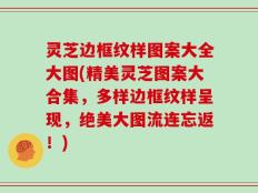 灵芝边框纹样图案大全大图(精美灵芝图案大合集，多样边框纹样呈现，绝美大图流连忘返！)