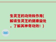 生灵芝的功效和作用(解读生灵芝的健康益处，了解其神奇功效！)