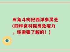 石角斗枸杞西洋参灵芝(四种食材提高免疫力，你需要了解的！)