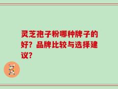 灵芝孢子粉哪种牌子的好？品牌比较与选择建议？