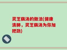 灵芝藕汤的做法(健康清肺，灵芝藕汤为你加把劲)