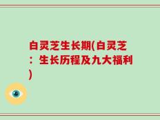 白灵芝生长期(白灵芝：生长历程及九大福利)
