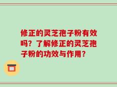 修正的灵芝孢子粉有效吗？了解修正的灵芝孢子粉的功效与作用？