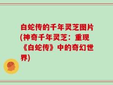 白蛇传的千年灵芝图片(神奇千年灵芝：重现《白蛇传》中的奇幻世界)