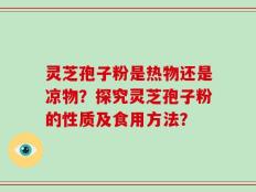 灵芝孢子粉是热物还是凉物？探究灵芝孢子粉的性质及食用方法？