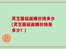 灵芝菌菇面膜价钱多少(灵芝菌菇面膜价格是多少？)