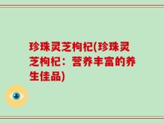 珍珠灵芝枸杞(珍珠灵芝枸杞：营养丰富的养生佳品)