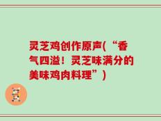 灵芝鸡创作原声(“香气四溢！灵芝味满分的美味鸡肉料理”)