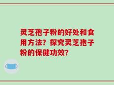 灵芝孢子粉的好处和食用方法？探究灵芝孢子粉的保健功效？
