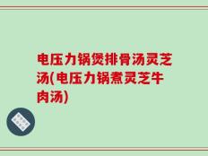 电压力锅煲排骨汤灵芝汤(电压力锅煮灵芝牛肉汤)