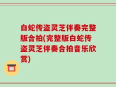 白蛇传盗灵芝伴奏完整版合拍(完整版白蛇传盗灵芝伴奏合拍音乐欣赏)