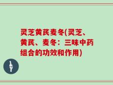灵芝黄芪麦冬(灵芝、黄芪、麦冬：三味中药组合的功效和作用)