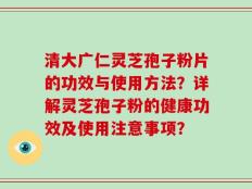 清大广仁灵芝孢子粉片的功效与使用方法？详解灵芝孢子粉的健康功效及使用注意事项？