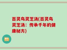 百灵鸟灵芝汤(百灵鸟灵芝汤：传承千年的健康秘方)