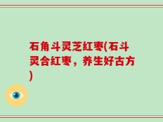 石角斗灵芝红枣(石斗灵合红枣，养生好古方)