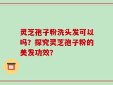 灵芝孢子粉洗头发可以吗？探究灵芝孢子粉的美发功效？