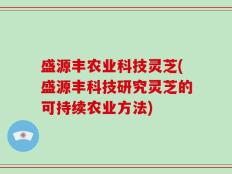 盛源丰农业科技灵芝(盛源丰科技研究灵芝的可持续农业方法)