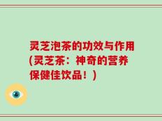 灵芝泡茶的功效与作用(灵芝茶：神奇的营养保健佳饮品！)