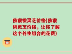 猕猴桃灵芝价格(猕猴桃灵芝价格，让你了解这个养生组合的花费)